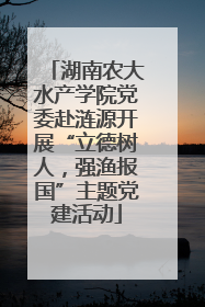 湖南农大水产学院党委赴涟源开展“立德树人，强渔报国”主题党建活动