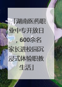 湖南医药职业中专开放日，600余名家长进校园沉浸式体验职教生活
