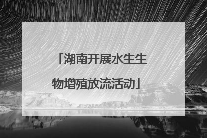 湖南开展水生生物增殖放流活动