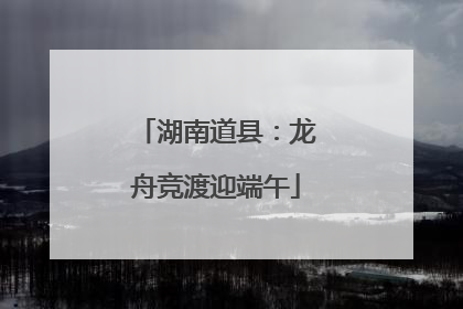 湖南道县：龙舟竞渡迎端午