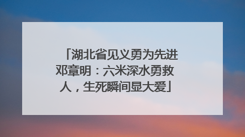 湖北省见义勇为先进邓章明：六米深水勇救人，生死瞬间显大爱