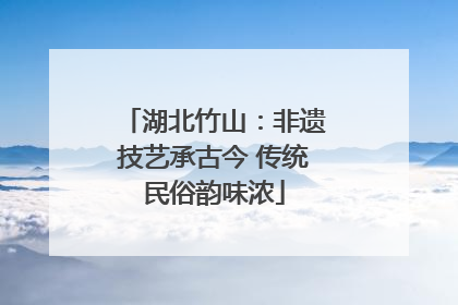 湖北竹山：非遗技艺承古今 传统民俗韵味浓