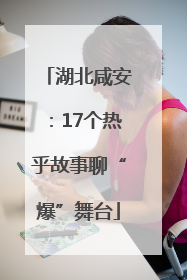 湖北咸安：17个热乎故事聊“爆”舞台
