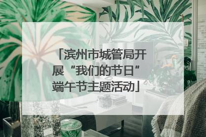 滨州市城管局开展“我们的节日”端午节主题活动