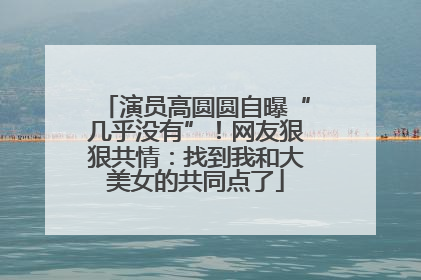 演员高圆圆自曝“几乎没有”！网友狠狠共情：找到我和大美女的共同点了
