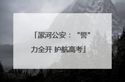 漯河公安：“警”力全开 护航高考