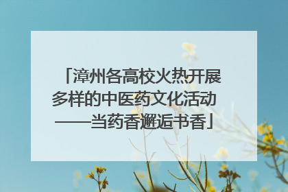 漳州各高校火热开展多样的中医药文化活动——当药香邂逅书香