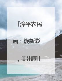 漳平农民画：焕新彩，美出圈