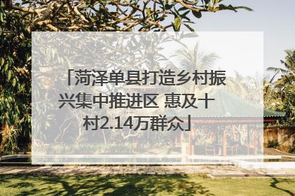 菏泽单县打造乡村振兴集中推进区 惠及十村2.14万群众