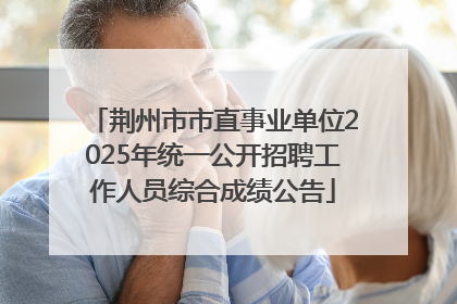 荆州市市直事业单位2025年统一公开招聘工作人员综合成绩公告