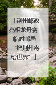 荆州邮政亮相龙舟赛 临时邮局“把荆州寄给世界”