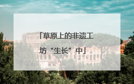 草原上的非遗工坊“生长”中