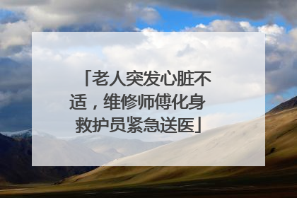 老人突发心脏不适，维修师傅化身救护员紧急送医