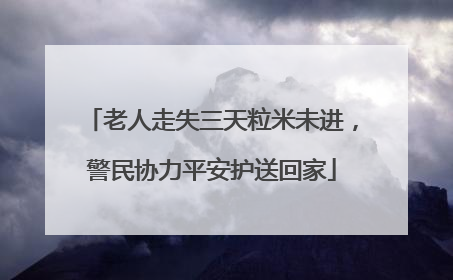 老人走失三天粒米未进，警民协力平安护送回家