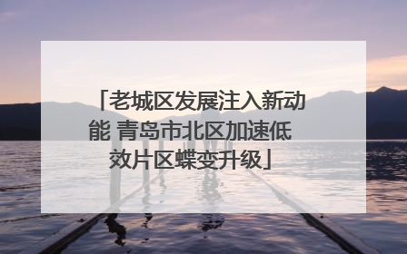 老城区发展注入新动能 青岛市北区加速低效片区蝶变升级
