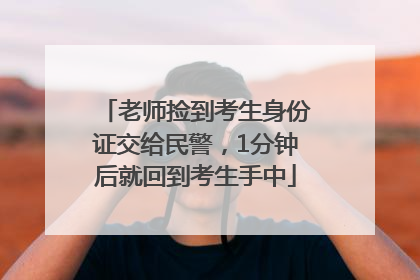 老师捡到考生身份证交给民警，1分钟后就回到考生手中