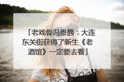 老戏骨冯恩鹤：大连东关街获得了新生《老酒馆》一定要去看