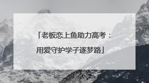 老板恋上鱼助力高考：用爱守护学子逐梦路