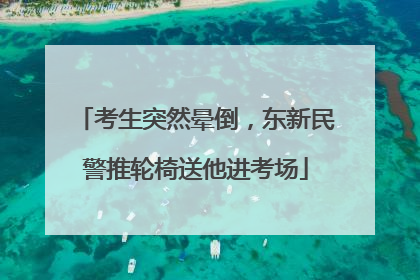 考生突然晕倒，东新民警推轮椅送他进考场