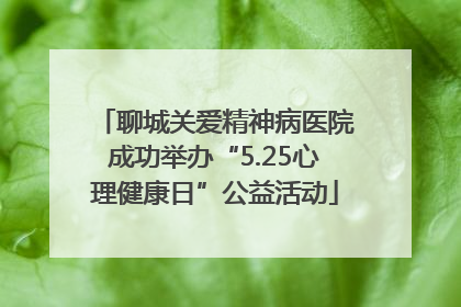 聊城关爱精神病医院成功举办“5.25心理健康日”公益活动