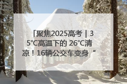 聚焦2025高考｜35℃高温下的 26℃清凉！16辆公交车变身“助考驿站”为高考护航