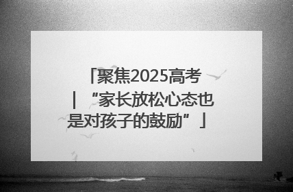 聚焦2025高考｜“家长放松心态也是对孩子的鼓励”