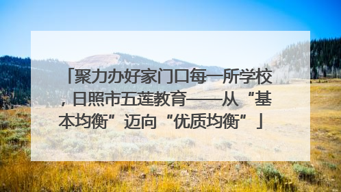 聚力办好家门口每一所学校，日照市五莲教育——从“基本均衡”迈向“优质均衡”