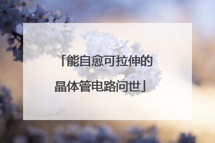 能自愈可拉伸的晶体管电路问世