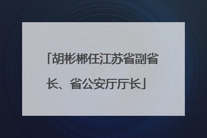 胡彬郴任江苏省副省长、省公安厅厅长