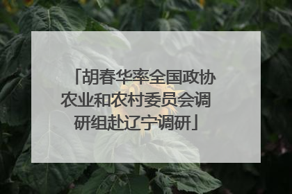 胡春华率全国政协农业和农村委员会调研组赴辽宁调研