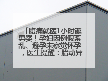 腹痛就医1小时诞男婴！孕妇因例假紊乱、避孕未察觉怀孕，医生提醒：胎动异常需警惕