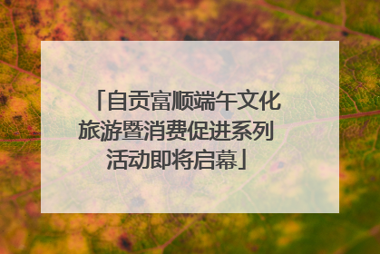自贡富顺端午文化旅游暨消费促进系列活动即将启幕
