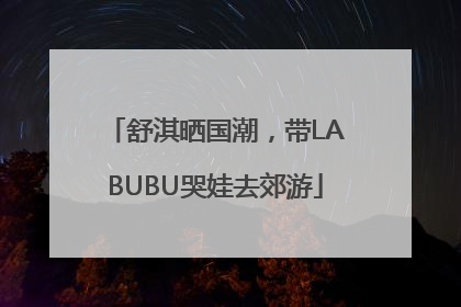 舒淇晒国潮，带LABUBU哭娃去郊游