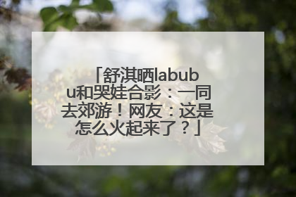 舒淇晒labubu和哭娃合影：一同去郊游！网友：这是怎么火起来了？