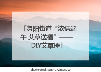 舞阳街道“浓情端午 艾草送福”——DIY艾草捶