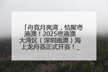 舟竞月亮湾，情聚粤港澳！2025粤港澳大湾区（深圳南澳）海上龙舟赛正式开赛！_深圳新闻网