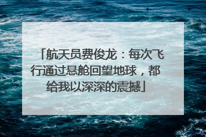 航天员费俊龙：每次飞行通过悬舱回望地球，都给我以深深的震撼