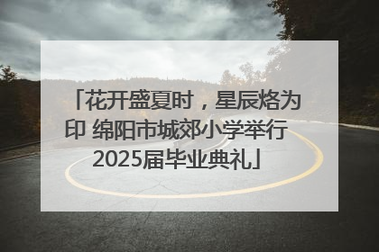 花开盛夏时，星辰烙为印 绵阳市城郊小学举行2025届毕业典礼