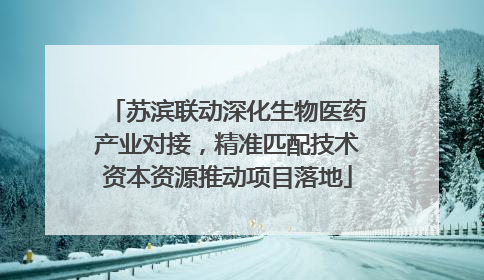 苏滨联动深化生物医药产业对接，精准匹配技术资本资源推动项目落地