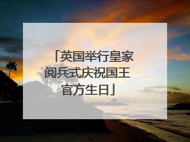 英国举行皇家阅兵式庆祝国王官方生日