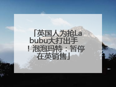 英国人为抢Labubu大打出手！泡泡玛特：暂停在英销售