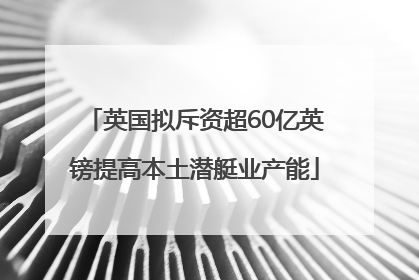 英国拟斥资超60亿英镑提高本土潜艇业产能