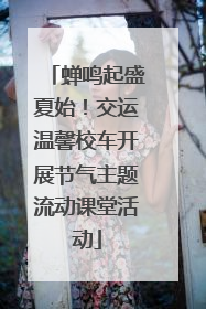 蝉鸣起盛夏始！交运温馨校车开展节气主题流动课堂活动