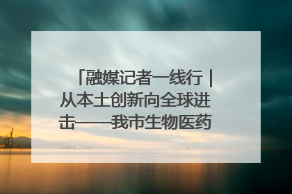 融媒记者一线行｜从本土创新向全球进击——我市生物医药产业破茧突围