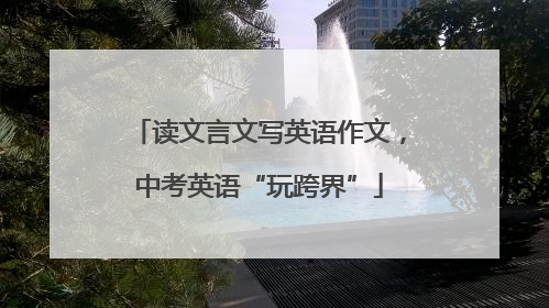 读文言文写英语作文，中考英语“玩跨界”