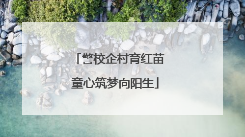 警校企村育红苗 童心筑梦向阳生