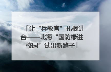 让“兵教官”扎根讲台——北海“国防绿进校园”试出新路子