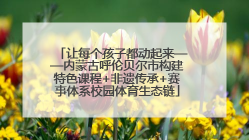 让每个孩子都动起来——内蒙古呼伦贝尔市构建特色课程+非遗传承+赛事体系校园体育生态链