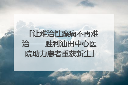 让难治性癫痫不再难治——胜利油田中心医院助力患者重获新生