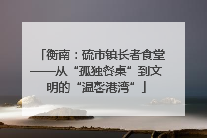 衡南：硫市镇长者食堂——从“孤独餐桌”到文明的“温馨港湾”